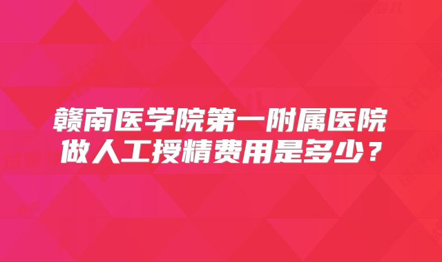 赣南医学院第一附属医院做人工授精费用是多少?