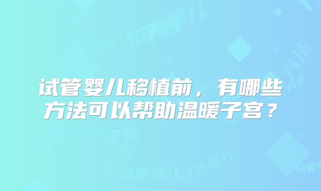 试管婴儿移植前，有哪些方法可以帮助温暖子宫？