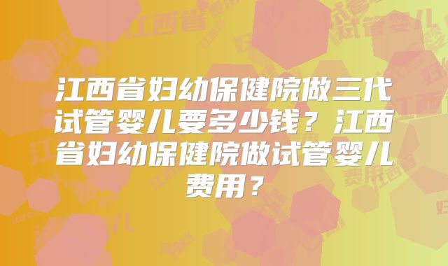 江西省妇幼保健院做三代试管婴儿要多少钱?江西省妇幼保健院做试管婴儿费用?