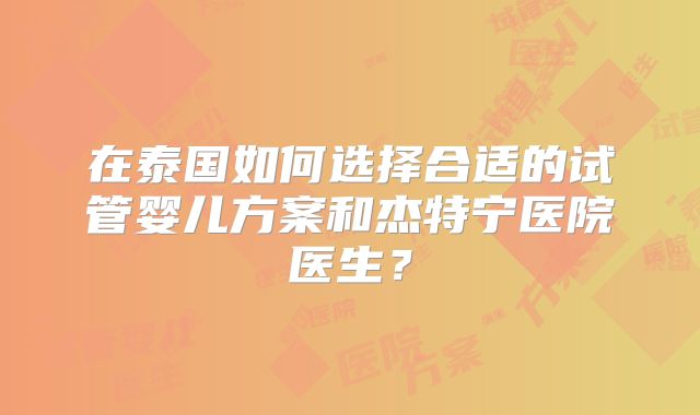 在泰国如何选择合适的试管婴儿方案和杰特宁医院医生?