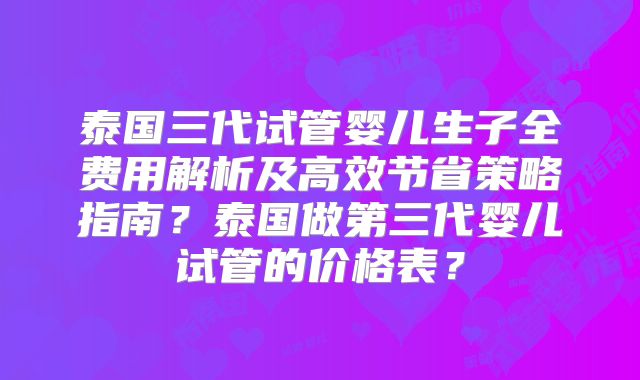 泰国三代试管婴儿生子全费用解析及高效节省策略指南?泰国做第三代婴儿试管的价格表?