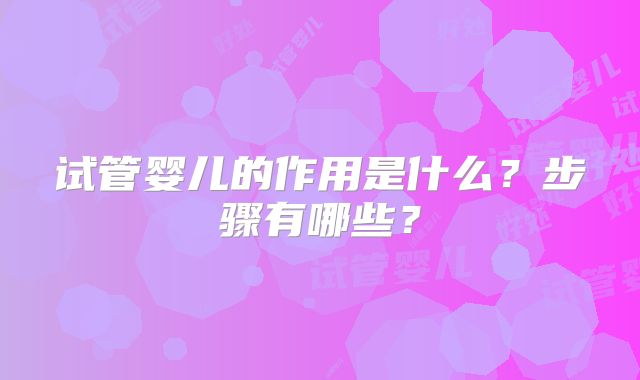 试管婴儿的作用是什么?步骤有哪些?