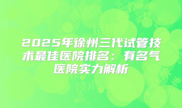 2025年徐州三代试管技术最佳医院排名：有名气医院实力解析