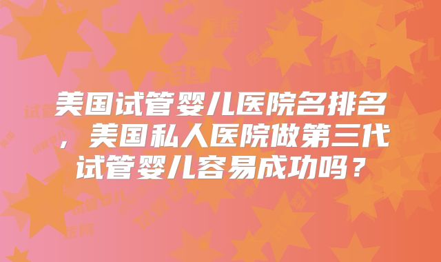 美国试管婴儿医院名排名，美国私人医院做第三代试管婴儿容易成功吗？