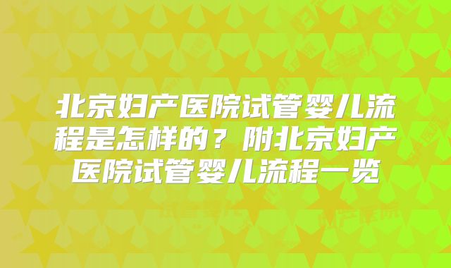 北京妇产医院试管婴儿流程是怎样的?附北京妇产医院试管婴儿流程一览