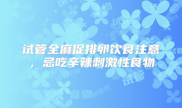 试管全麻促排卵饮食注意,忌吃辛辣刺激性食物