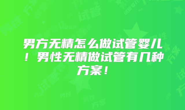 男方无精怎么做试管婴儿！男性无精做试管有几种方案！