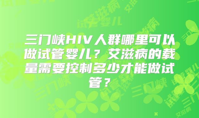 三门峡HIV人群哪里可以做试管婴儿?艾滋病的载量需要控制多少才能做试管?