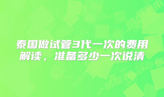泰国做试管3代一次的费用解读，准备多少一次说清