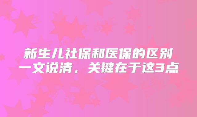 新生儿社保和医保的区别一文说清,关键在于这3点