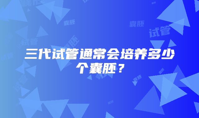 三代试管通常会培养多少个囊胚?