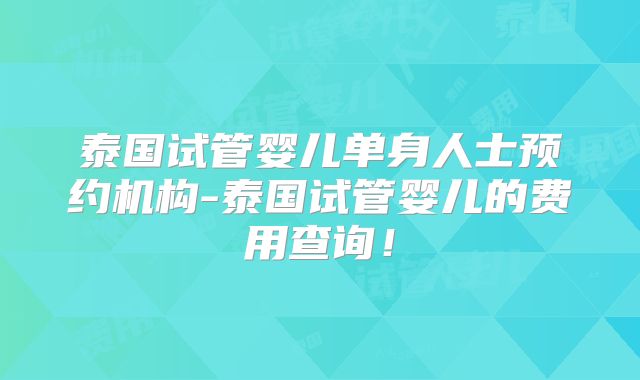 泰国试管婴儿单身人士预约机构-泰国试管婴儿的费用查询!