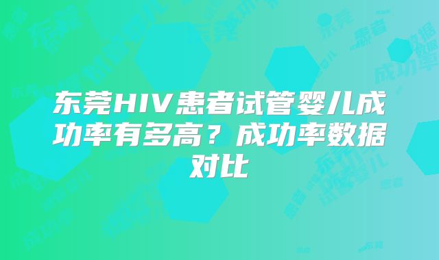 东莞HIV患者试管婴儿成功率有多高?成功率数据对比