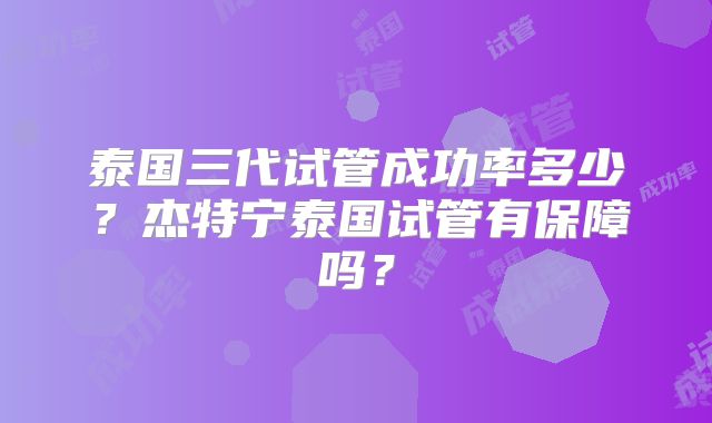 泰国三代试管成功率多少?杰特宁泰国试管有保障吗?