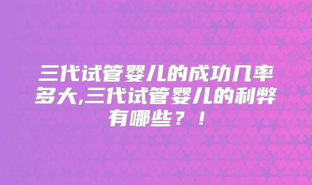 三代试管婴儿的成功几率多大,三代试管婴儿的利弊有哪些?!