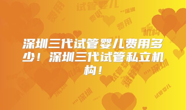 深圳三代试管婴儿费用多少!深圳三代试管私立机构!