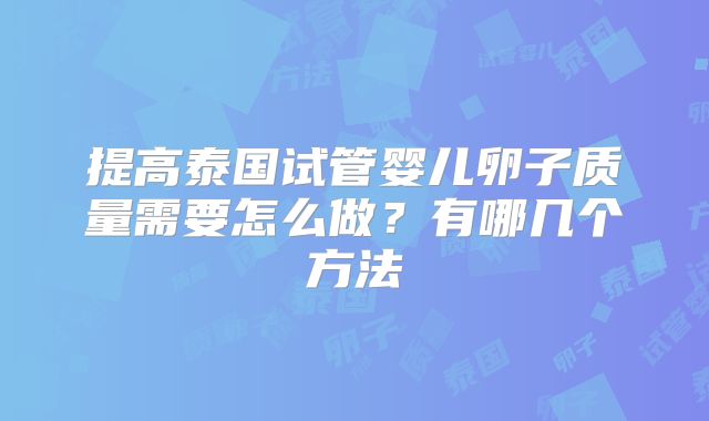 提高泰国试管婴儿卵子质量需要怎么做?有哪几个方法