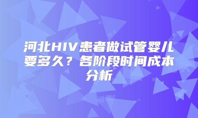 河北HIV患者做试管婴儿要多久?各阶段时间成本分析