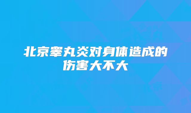 北京睾丸炎对身体造成的伤害大不大