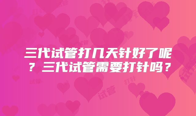 三代试管打几天针好了呢?三代试管需要打针吗?