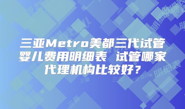 三亚Metro美都三代试管婴儿费用明细表 试管哪家代理机构比较好?