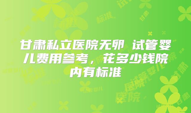 甘肃私立医院无卵�试管婴儿费用参考,花多少钱院内有标准