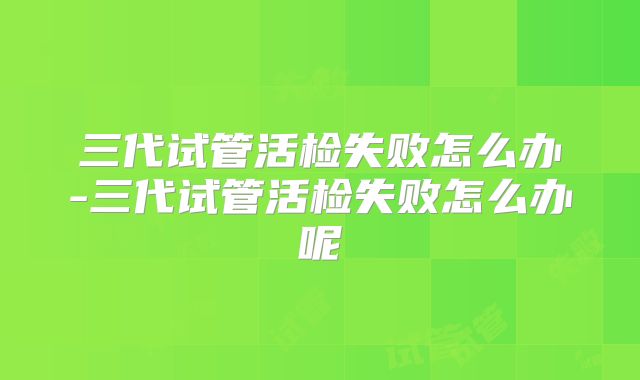 三代试管活检失败怎么办-三代试管活检失败怎么办呢