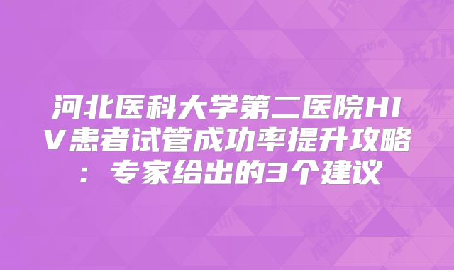 河北医科大学第二医院HIV患者试管成功率提升攻略:专家给出的3个建议