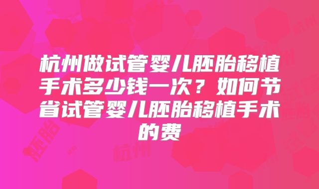 杭州做试管婴儿胚胎移植手术多少钱一次？如何节省试管婴儿胚胎移植手术的费