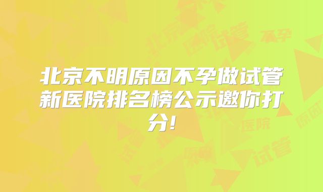 北京不明原因不孕做试管新医院排名榜公示邀你打分!