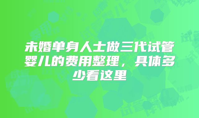 未婚单身人士做三代试管婴儿的费用整理,具体多少看这里
