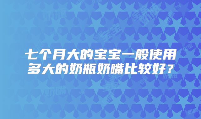 七个月大的宝宝一般使用多大的奶瓶奶嘴比较好?
