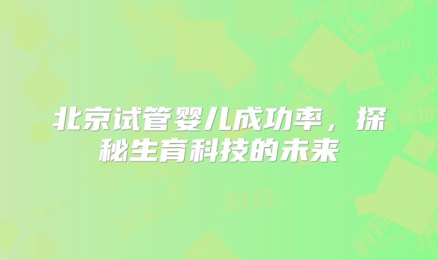北京试管婴儿成功率，探秘生育科技的未来