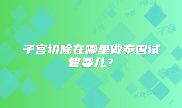 子宫切除在哪里做泰国试管婴儿?