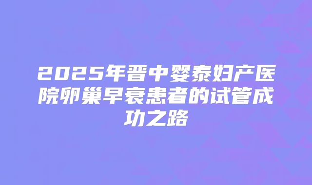 2025年晋中婴泰妇产医院卵巢早衰患者的试管成功之路