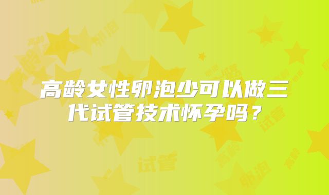 高龄女性卵泡少可以做三代试管技术怀孕吗?