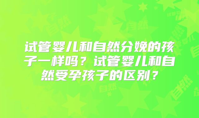 试管婴儿和自然分娩的孩子一样吗？试管婴儿和自然受孕孩子的区别？