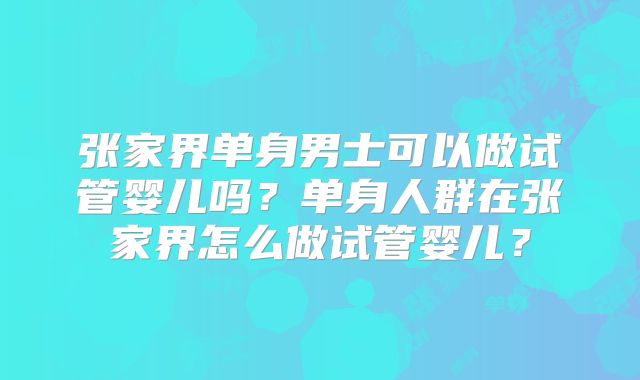 张家界单身男士可以做试管婴儿吗?单身人群在张家界怎么做试管婴儿?