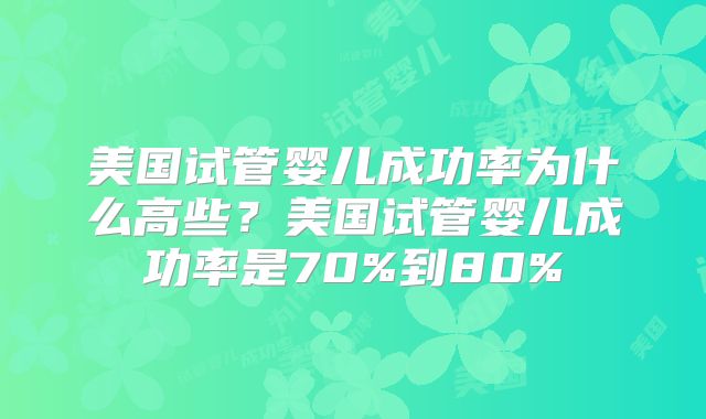 美国试管婴儿成功率为什么高些？美国试管婴儿成功率是70%到80%