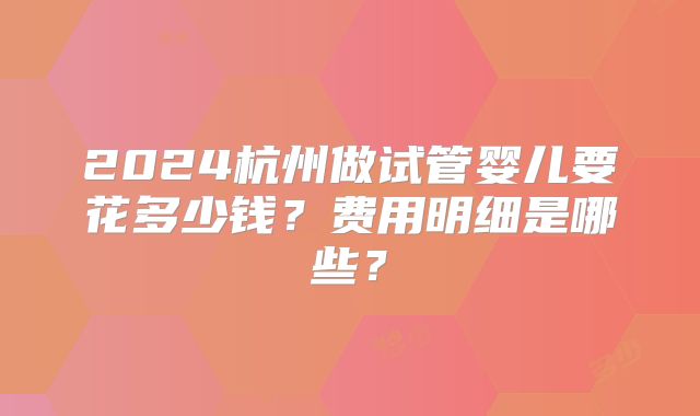 2024杭州做试管婴儿要花多少钱?费用明细是哪些?