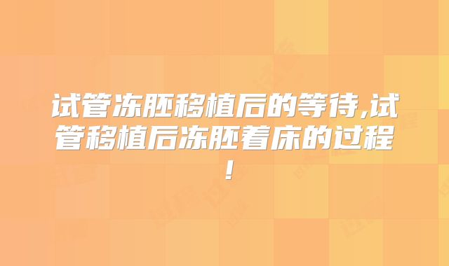 试管冻胚移植后的等待,试管移植后冻胚着床的过程！