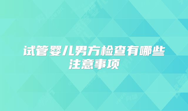 试管婴儿男方检查有哪些注意事项