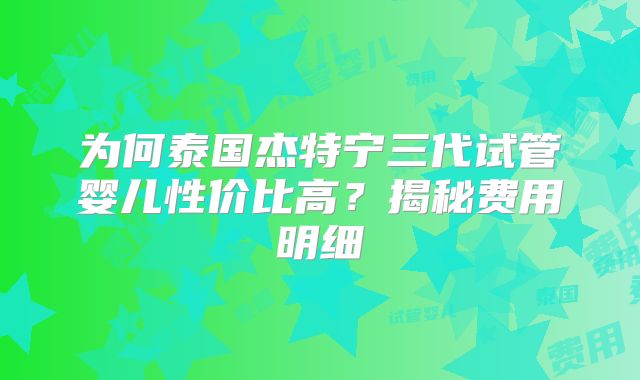 为何泰国杰特宁三代试管婴儿性价比高?揭秘费用明细