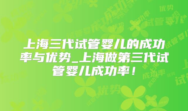 上海三代试管婴儿的成功率与优势_上海做第三代试管婴儿成功率!