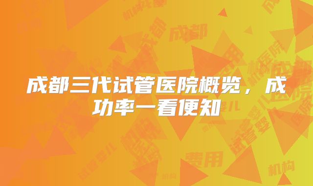 成都三代试管医院概览，成功率一看便知
