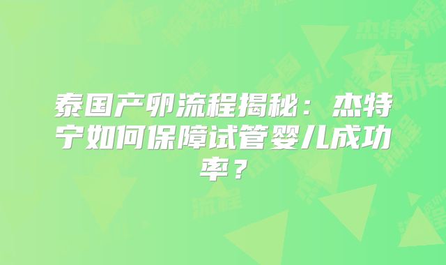 泰国产卵流程揭秘:杰特宁如何保障试管婴儿成功率?