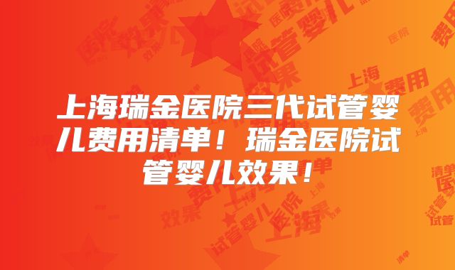 上海瑞金医院三代试管婴儿费用清单！瑞金医院试管婴儿效果！