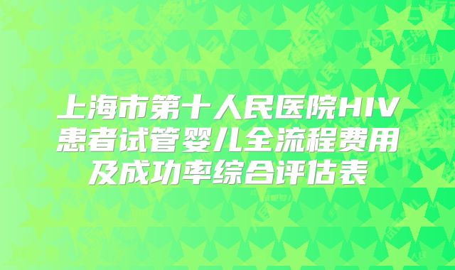 上海市第十人民医院HIV患者试管婴儿全流程费用及成功率综合评估表
