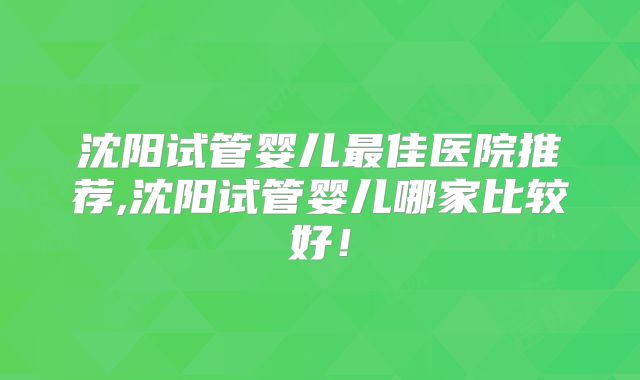 沈阳试管婴儿最佳医院推荐,沈阳试管婴儿哪家比较好！
