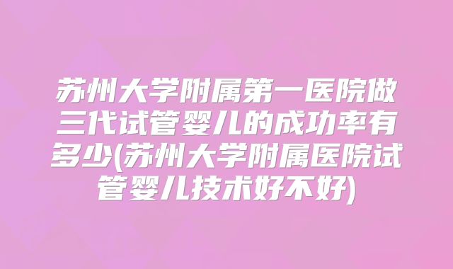 苏州大学附属第一医院做三代试管婴儿的成功率有多少(苏州大学附属医院试管婴儿技术好不好)